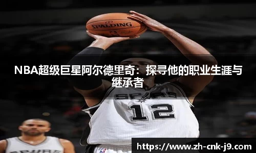 NBA超级巨星阿尔德里奇：探寻他的职业生涯与继承者
